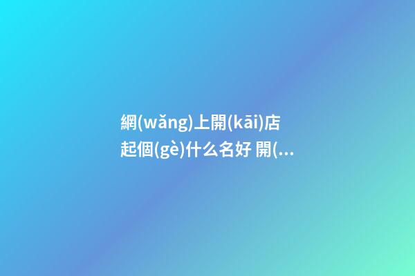 網(wǎng)上開(kāi)店起個(gè)什么名好 開(kāi)網(wǎng)店起名字大全